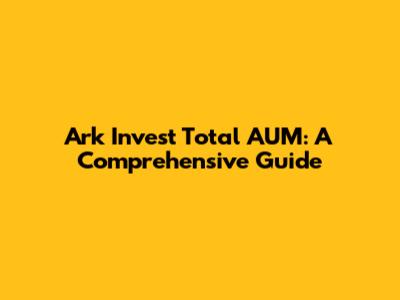 Ark Invest Total AUM: A Comprehensive Guide