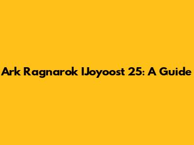 Ark Ragnarok IJoyoost 25: A Guide