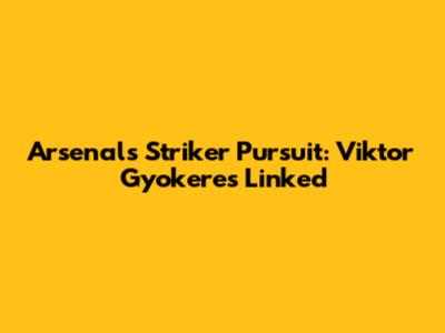 Arsenal's Striker Pursuit: Viktor Gyokeres Linked