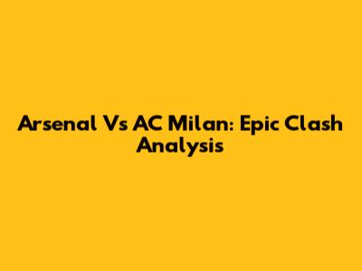 Arsenal Vs AC Milan: Epic Clash Analysis
