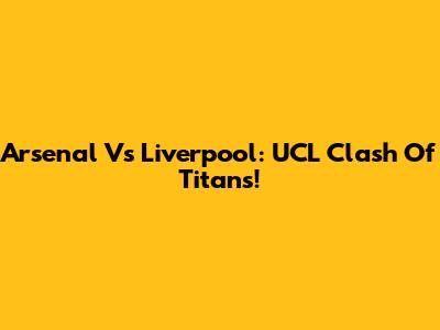 Arsenal Vs Liverpool: UCL Clash Of Titans!