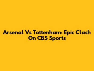 Arsenal Vs Tottenham: Epic Clash On CBS Sports