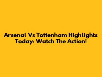 Arsenal Vs Tottenham Highlights Today: Watch The Action!