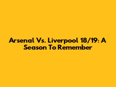 Arsenal Vs. Liverpool 18/19: A Season To Remember