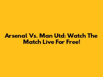 Arsenal Vs. Man Utd: Watch The Match Live For Free!