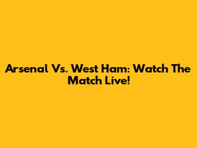 Arsenal Vs. West Ham: Watch The Match Live!
