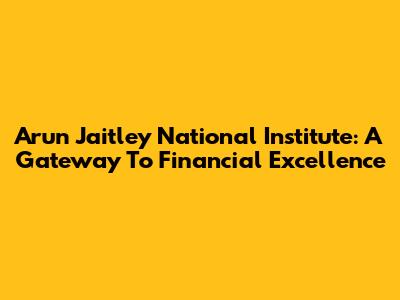 Arun Jaitley National Institute: A Gateway To Financial Excellence