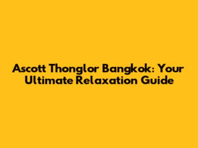 Ascott Thonglor Bangkok: Your Ultimate Relaxation Guide