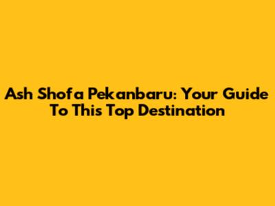 Ash Shofa Pekanbaru: Your Guide To This Top Destination