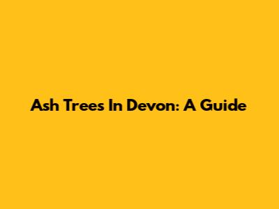 Ash Trees In Devon: A Guide