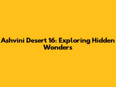 Ashvini Desert 16: Exploring Hidden Wonders