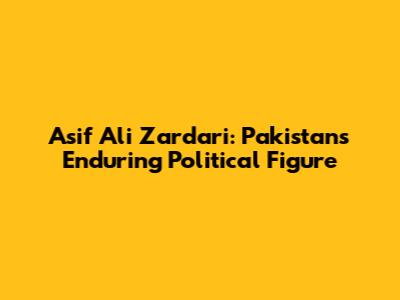 Asif Ali Zardari: Pakistan's Enduring Political Figure