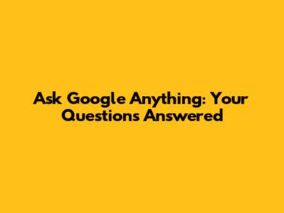 Ask Google Anything: Your Questions Answered