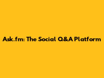 Ask.fm: The Social Q&A Platform