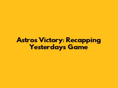 Astros Victory: Recapping Yesterday's Game
