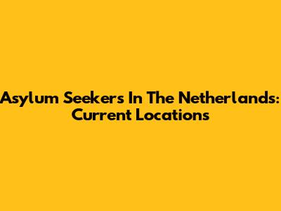 Asylum Seekers In The Netherlands: Current Locations