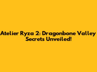 Atelier Ryza 2: Dragonbone Valley Secrets Unveiled!