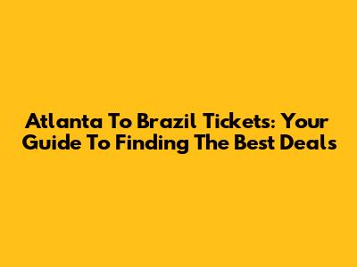 Atlanta To Brazil Tickets: Your Guide To Finding The Best Deals