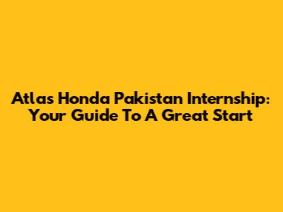 Atlas Honda Pakistan Internship: Your Guide To A Great Start