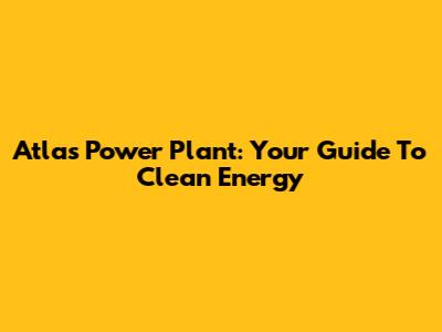 Atlas Power Plant: Your Guide To Clean Energy