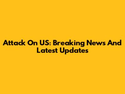 Attack On US: Breaking News And Latest Updates