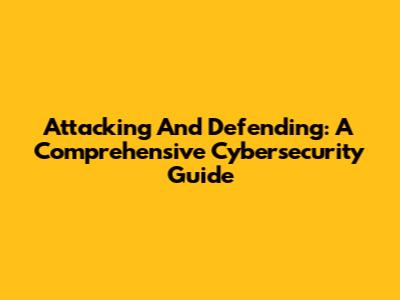 Attacking And Defending: A Comprehensive Cybersecurity Guide