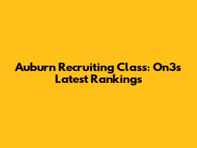 Auburn Recruiting Class: On3's Latest Rankings