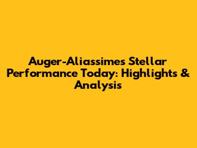 Auger-Aliassime's Stellar Performance Today: Highlights & Analysis