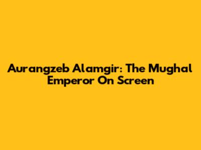 Aurangzeb Alamgir: The Mughal Emperor On Screen