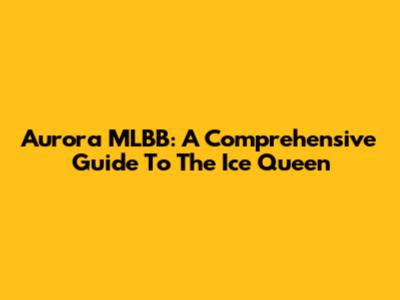 Aurora MLBB: A Comprehensive Guide To The Ice Queen