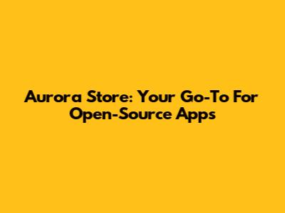 Aurora Store: Your Go-To For Open-Source Apps
