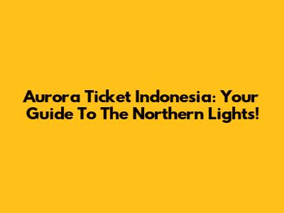 Aurora Ticket Indonesia: Your Guide To The Northern Lights!
