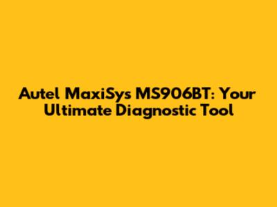Autel MaxiSys MS906BT: Your Ultimate Diagnostic Tool