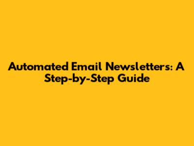 Automated Email Newsletters: A Step-by-Step Guide
