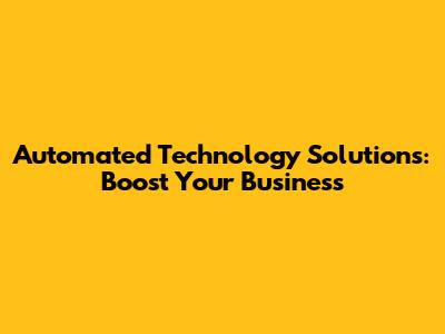 Automated Technology Solutions: Boost Your Business
