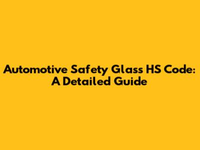 Automotive Safety Glass HS Code: A Detailed Guide