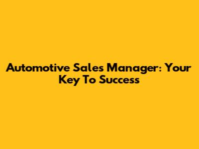 Automotive Sales Manager: Your Key To Success