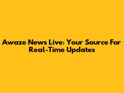 Awaze News Live: Your Source For Real-Time Updates