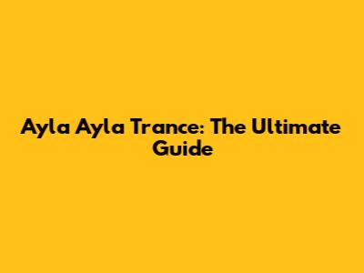 Ayla Ayla Trance: The Ultimate Guide