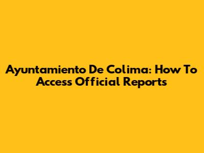 Ayuntamiento De Colima: How To Access Official Reports