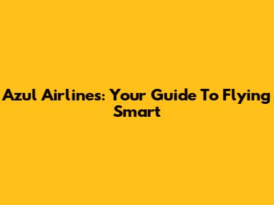 Azul Airlines: Your Guide To Flying Smart
