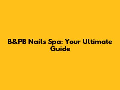 B&PB Nails Spa: Your Ultimate Guide