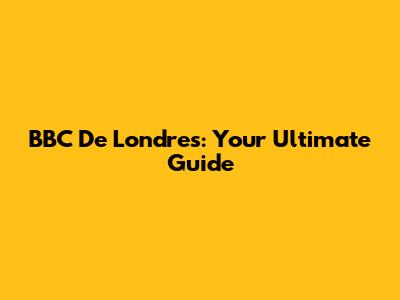BBC De Londres: Your Ultimate Guide