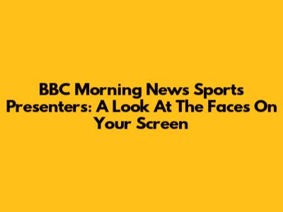 BBC Morning News Sports Presenters: A Look At The Faces On Your Screen
