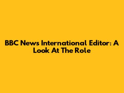 BBC News International Editor: A Look At The Role