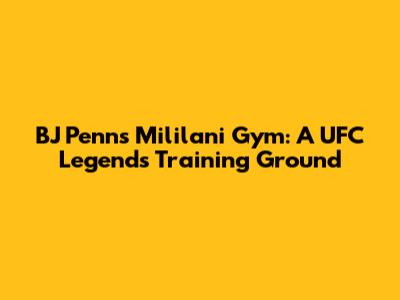 BJ Penn's Mililani Gym: A UFC Legend's Training Ground