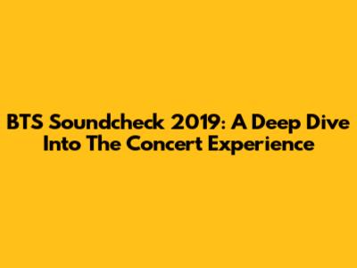 BTS Soundcheck 2019: A Deep Dive Into The Concert Experience