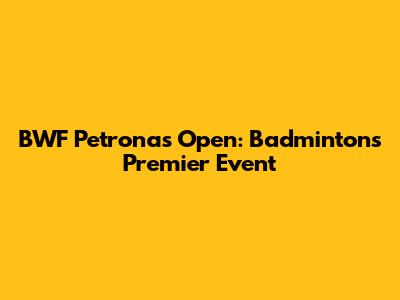 BWF Petronas Open: Badminton's Premier Event