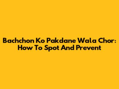 Bachchon Ko Pakdane Wala Chor: How To Spot And Prevent