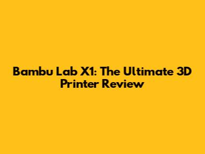 Bambu Lab X1: The Ultimate 3D Printer Review